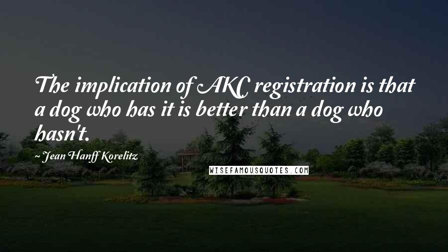 Jean Hanff Korelitz Quotes: The implication of AKC registration is that a dog who has it is better than a dog who hasn't.