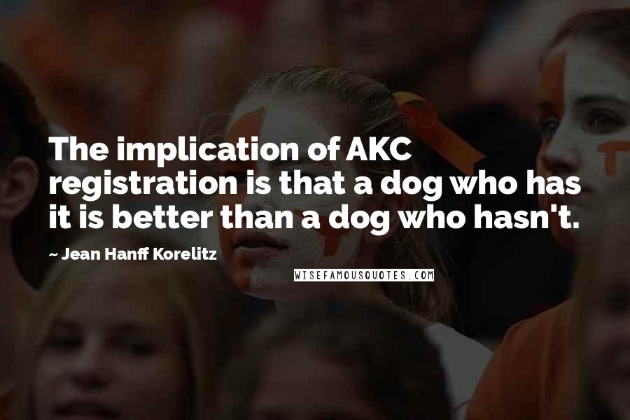 Jean Hanff Korelitz Quotes: The implication of AKC registration is that a dog who has it is better than a dog who hasn't.