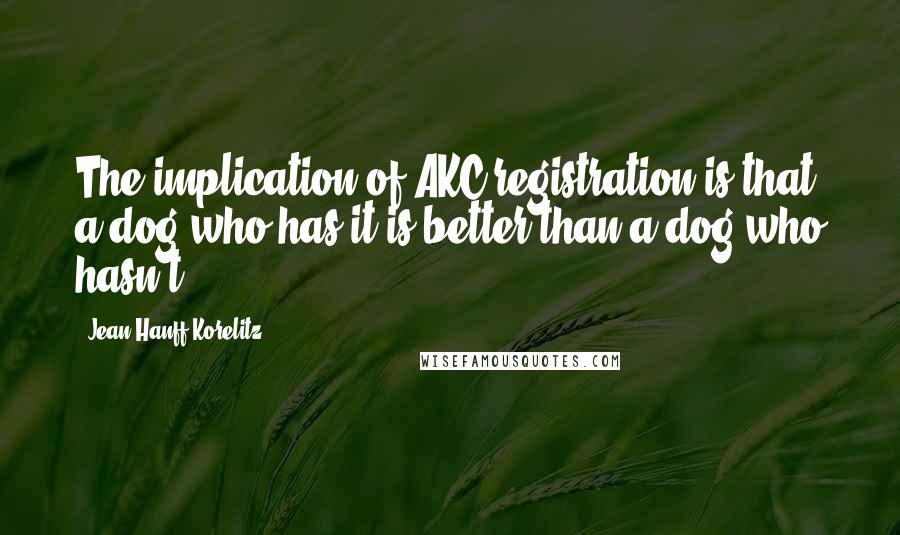 Jean Hanff Korelitz Quotes: The implication of AKC registration is that a dog who has it is better than a dog who hasn't.