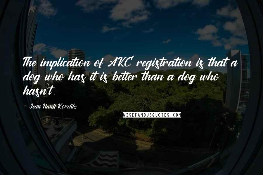 Jean Hanff Korelitz Quotes: The implication of AKC registration is that a dog who has it is better than a dog who hasn't.