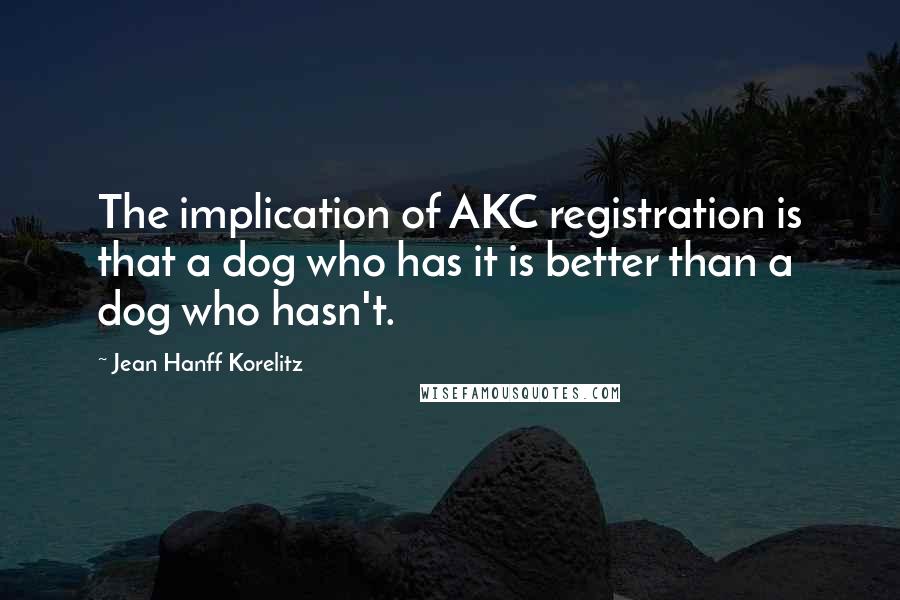 Jean Hanff Korelitz Quotes: The implication of AKC registration is that a dog who has it is better than a dog who hasn't.