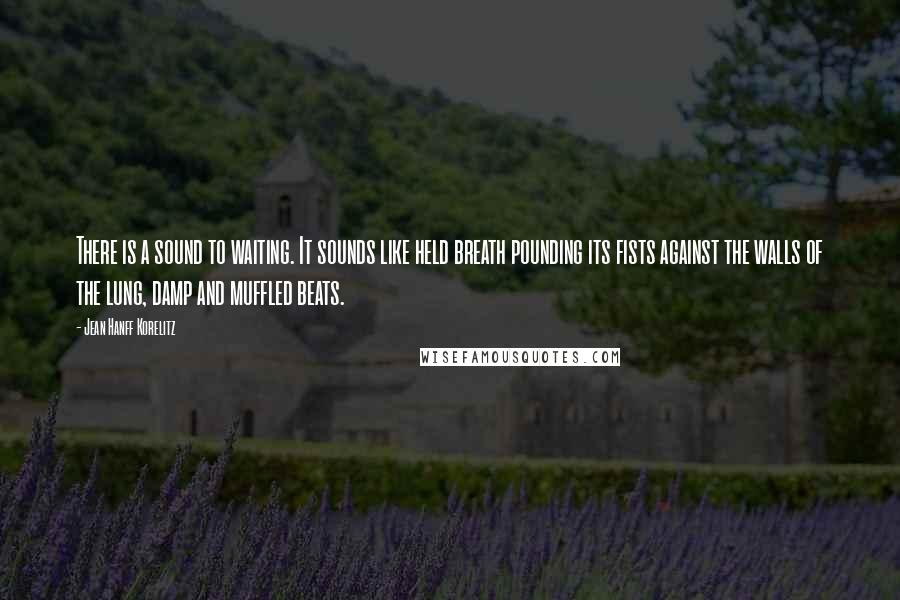 Jean Hanff Korelitz Quotes: There is a sound to waiting. It sounds like held breath pounding its fists against the walls of the lung, damp and muffled beats.