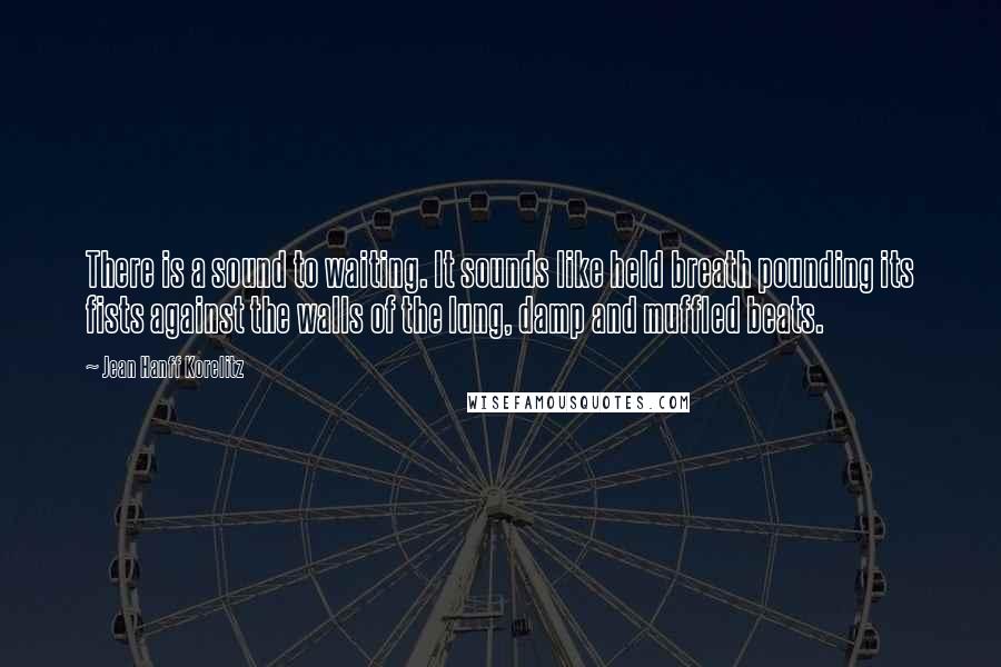 Jean Hanff Korelitz Quotes: There is a sound to waiting. It sounds like held breath pounding its fists against the walls of the lung, damp and muffled beats.