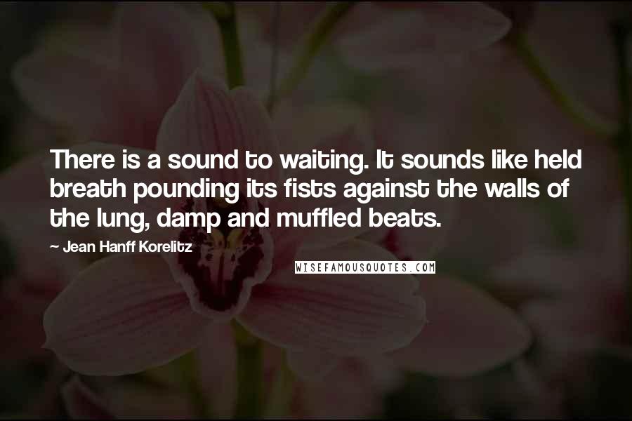 Jean Hanff Korelitz Quotes: There is a sound to waiting. It sounds like held breath pounding its fists against the walls of the lung, damp and muffled beats.