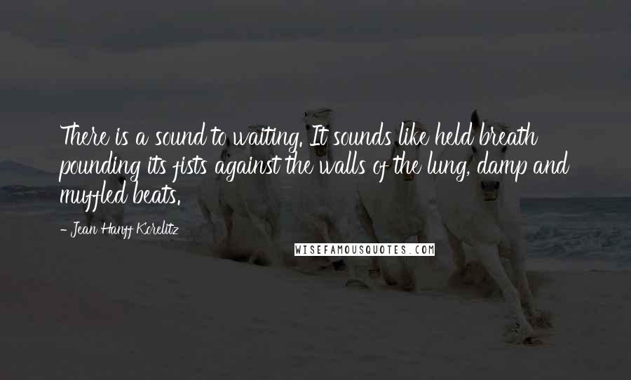 Jean Hanff Korelitz Quotes: There is a sound to waiting. It sounds like held breath pounding its fists against the walls of the lung, damp and muffled beats.