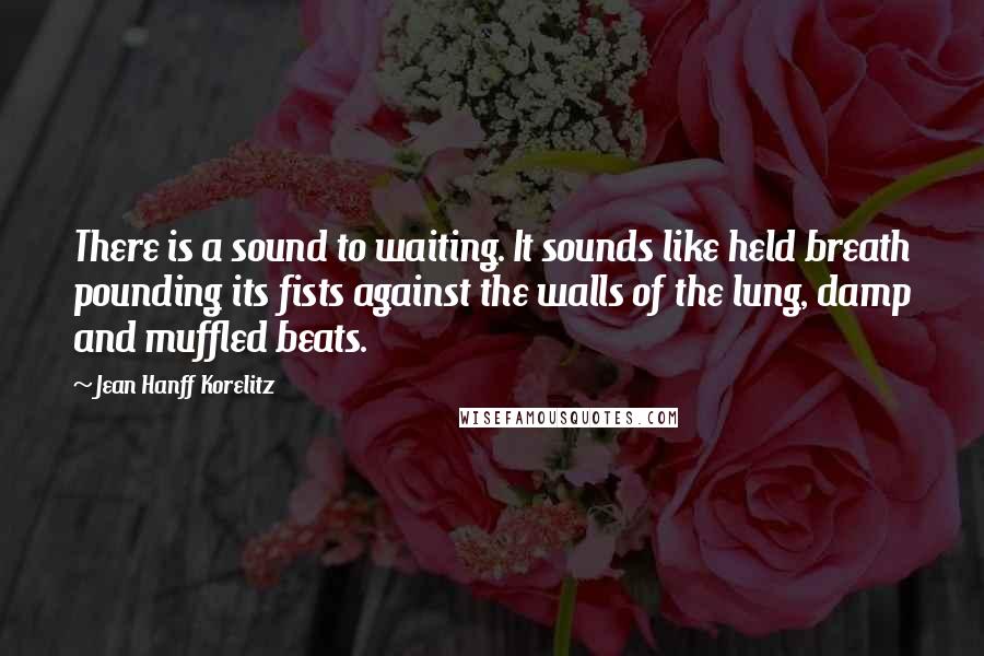 Jean Hanff Korelitz Quotes: There is a sound to waiting. It sounds like held breath pounding its fists against the walls of the lung, damp and muffled beats.