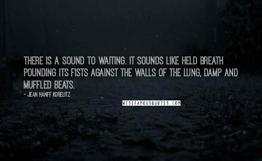 Jean Hanff Korelitz Quotes: There is a sound to waiting. It sounds like held breath pounding its fists against the walls of the lung, damp and muffled beats.