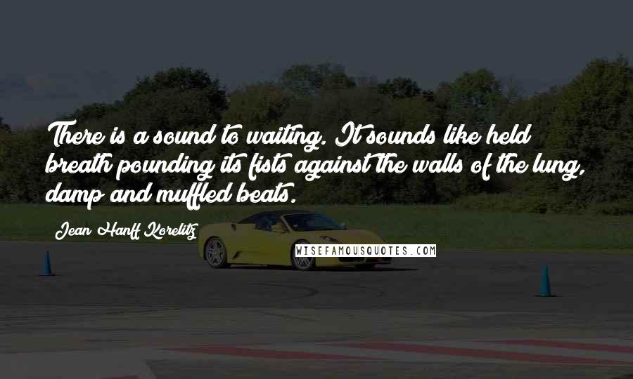 Jean Hanff Korelitz Quotes: There is a sound to waiting. It sounds like held breath pounding its fists against the walls of the lung, damp and muffled beats.