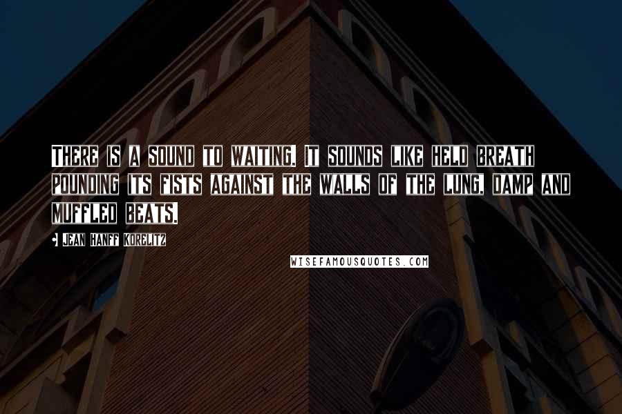 Jean Hanff Korelitz Quotes: There is a sound to waiting. It sounds like held breath pounding its fists against the walls of the lung, damp and muffled beats.