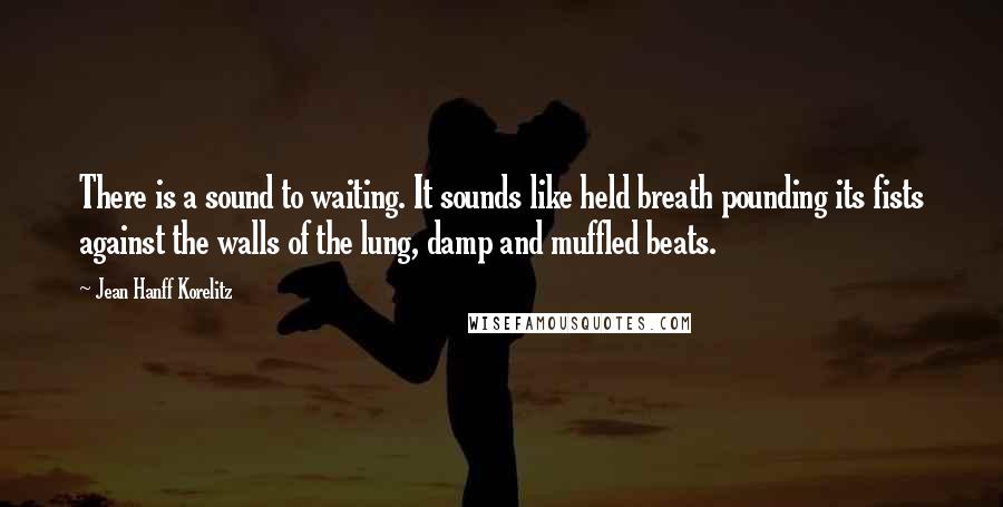 Jean Hanff Korelitz Quotes: There is a sound to waiting. It sounds like held breath pounding its fists against the walls of the lung, damp and muffled beats.