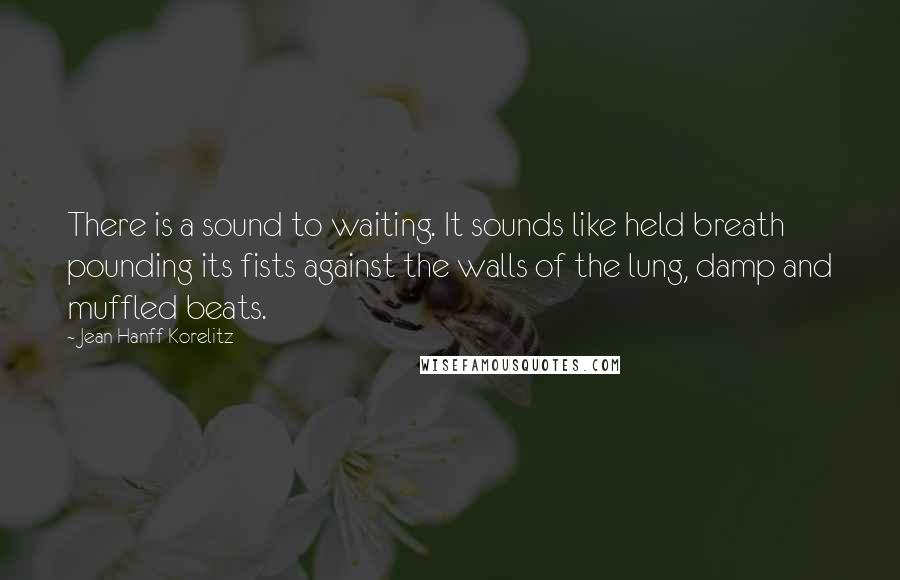 Jean Hanff Korelitz Quotes: There is a sound to waiting. It sounds like held breath pounding its fists against the walls of the lung, damp and muffled beats.