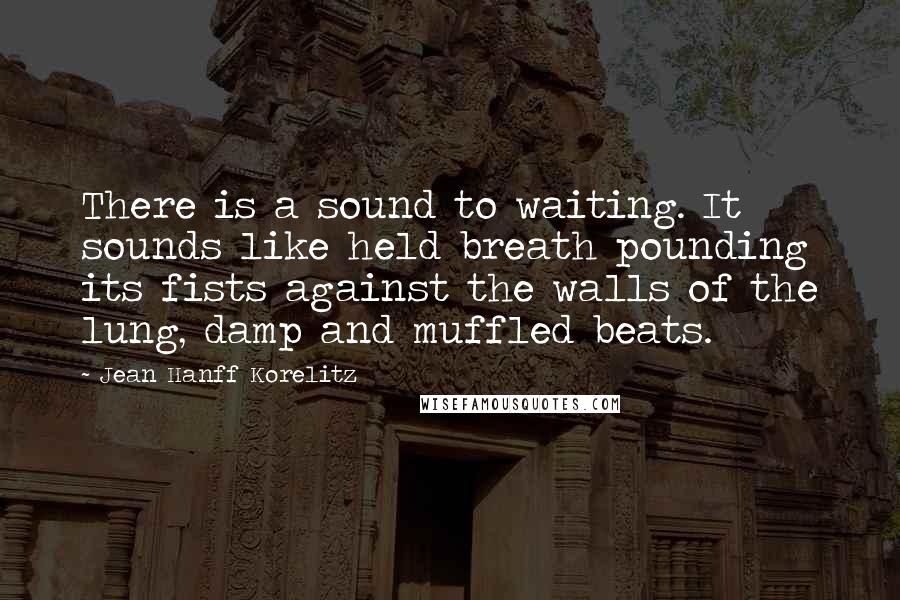 Jean Hanff Korelitz Quotes: There is a sound to waiting. It sounds like held breath pounding its fists against the walls of the lung, damp and muffled beats.