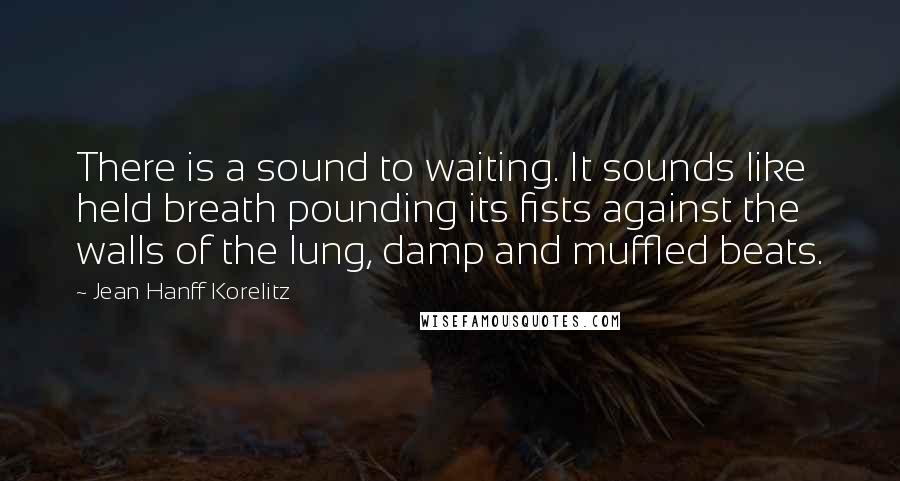 Jean Hanff Korelitz Quotes: There is a sound to waiting. It sounds like held breath pounding its fists against the walls of the lung, damp and muffled beats.