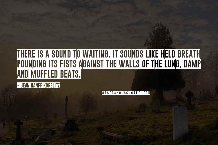 Jean Hanff Korelitz Quotes: There is a sound to waiting. It sounds like held breath pounding its fists against the walls of the lung, damp and muffled beats.