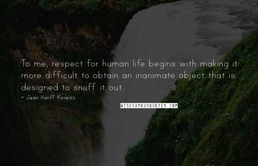 Jean Hanff Korelitz Quotes: To me, respect for human life begins with making it more difficult to obtain an inanimate object that is designed to snuff it out.