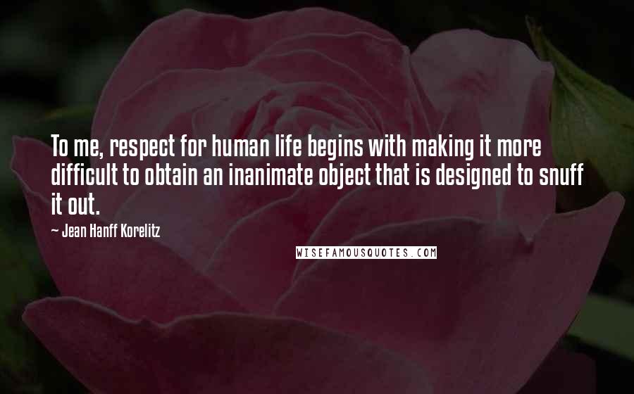 Jean Hanff Korelitz Quotes: To me, respect for human life begins with making it more difficult to obtain an inanimate object that is designed to snuff it out.