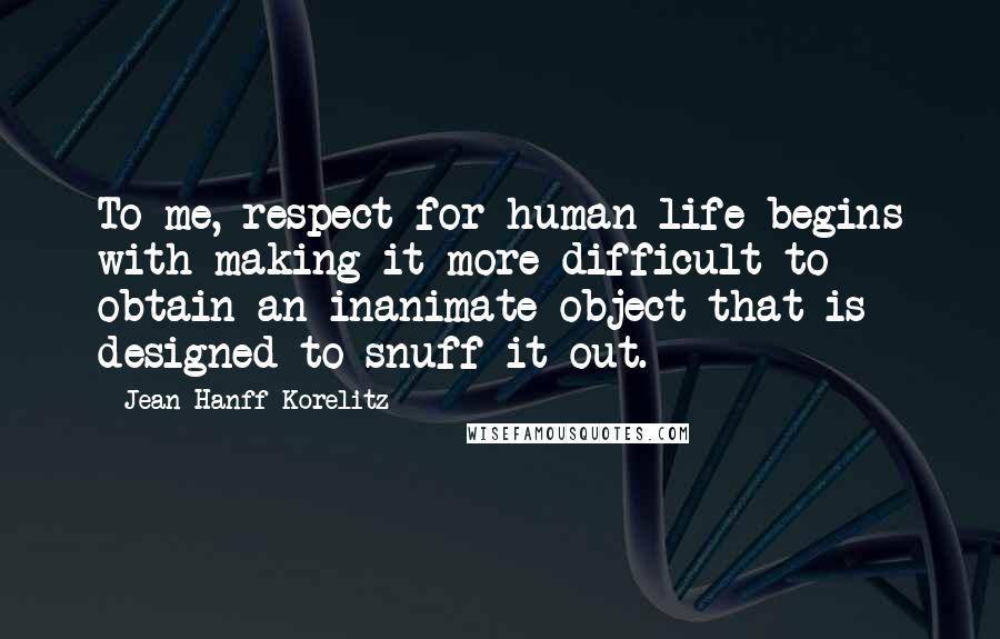 Jean Hanff Korelitz Quotes: To me, respect for human life begins with making it more difficult to obtain an inanimate object that is designed to snuff it out.