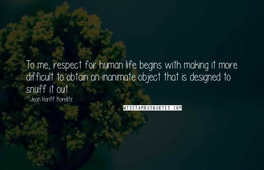 Jean Hanff Korelitz Quotes: To me, respect for human life begins with making it more difficult to obtain an inanimate object that is designed to snuff it out.