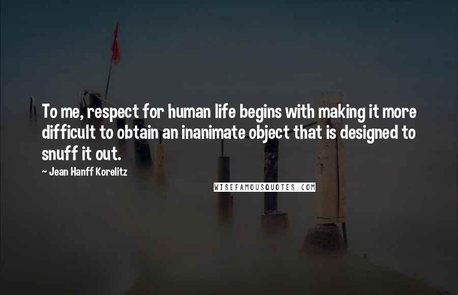Jean Hanff Korelitz Quotes: To me, respect for human life begins with making it more difficult to obtain an inanimate object that is designed to snuff it out.