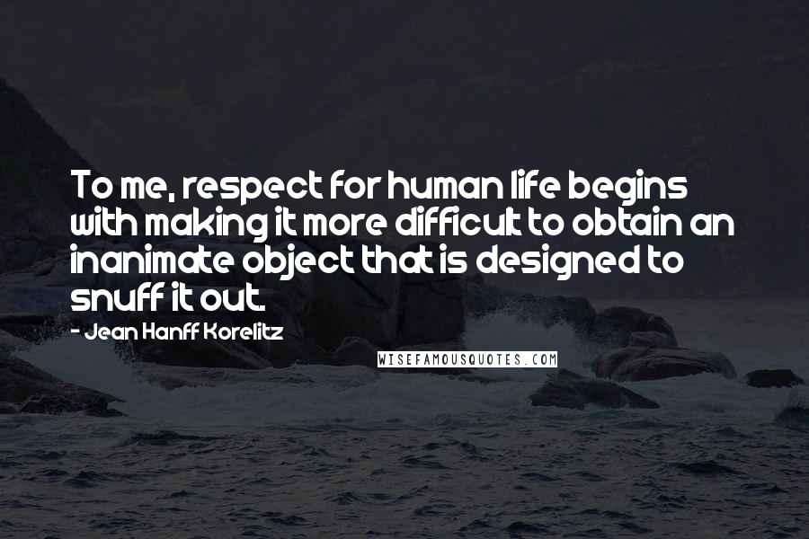 Jean Hanff Korelitz Quotes: To me, respect for human life begins with making it more difficult to obtain an inanimate object that is designed to snuff it out.