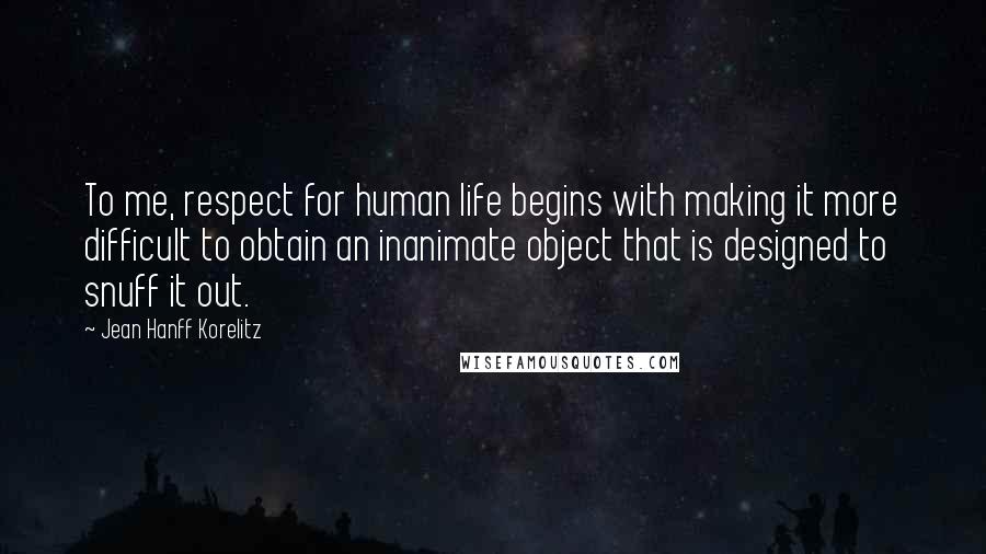Jean Hanff Korelitz Quotes: To me, respect for human life begins with making it more difficult to obtain an inanimate object that is designed to snuff it out.