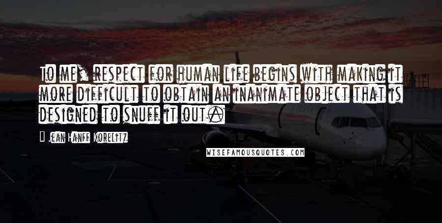 Jean Hanff Korelitz Quotes: To me, respect for human life begins with making it more difficult to obtain an inanimate object that is designed to snuff it out.