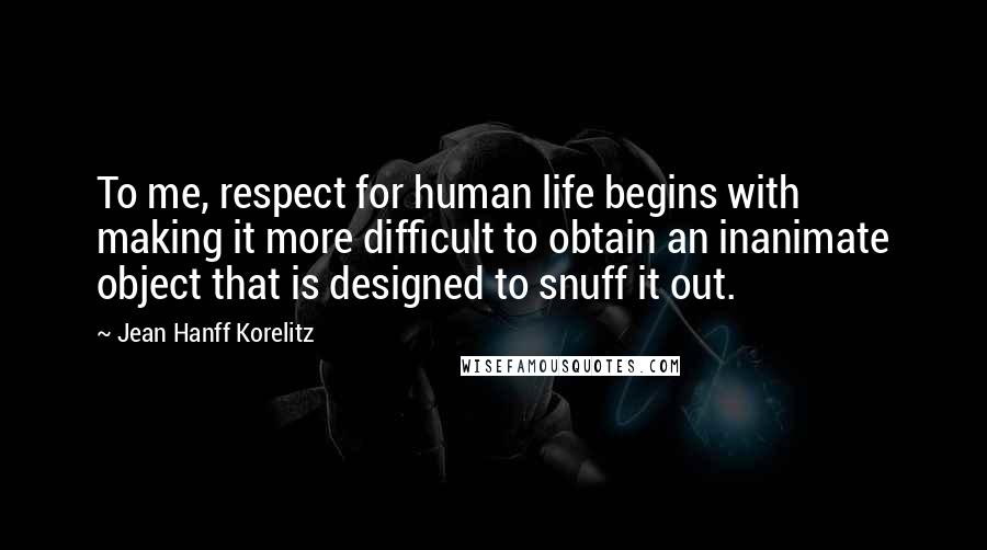 Jean Hanff Korelitz Quotes: To me, respect for human life begins with making it more difficult to obtain an inanimate object that is designed to snuff it out.