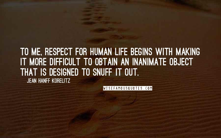 Jean Hanff Korelitz Quotes: To me, respect for human life begins with making it more difficult to obtain an inanimate object that is designed to snuff it out.