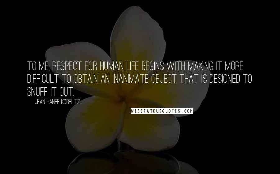 Jean Hanff Korelitz Quotes: To me, respect for human life begins with making it more difficult to obtain an inanimate object that is designed to snuff it out.
