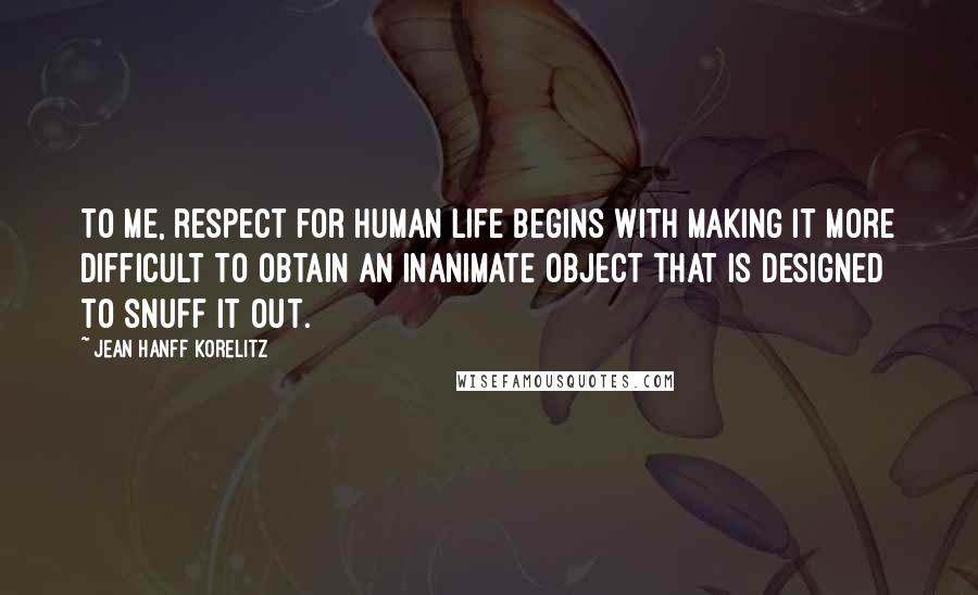 Jean Hanff Korelitz Quotes: To me, respect for human life begins with making it more difficult to obtain an inanimate object that is designed to snuff it out.
