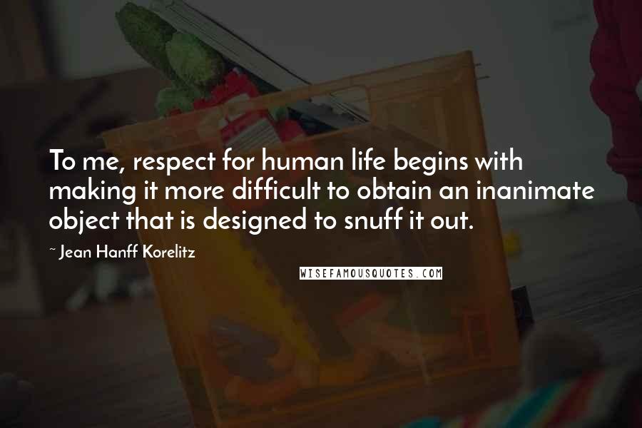 Jean Hanff Korelitz Quotes: To me, respect for human life begins with making it more difficult to obtain an inanimate object that is designed to snuff it out.