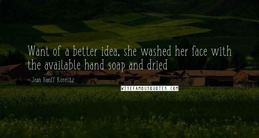 Jean Hanff Korelitz Quotes: Want of a better idea, she washed her face with the available hand soap and dried