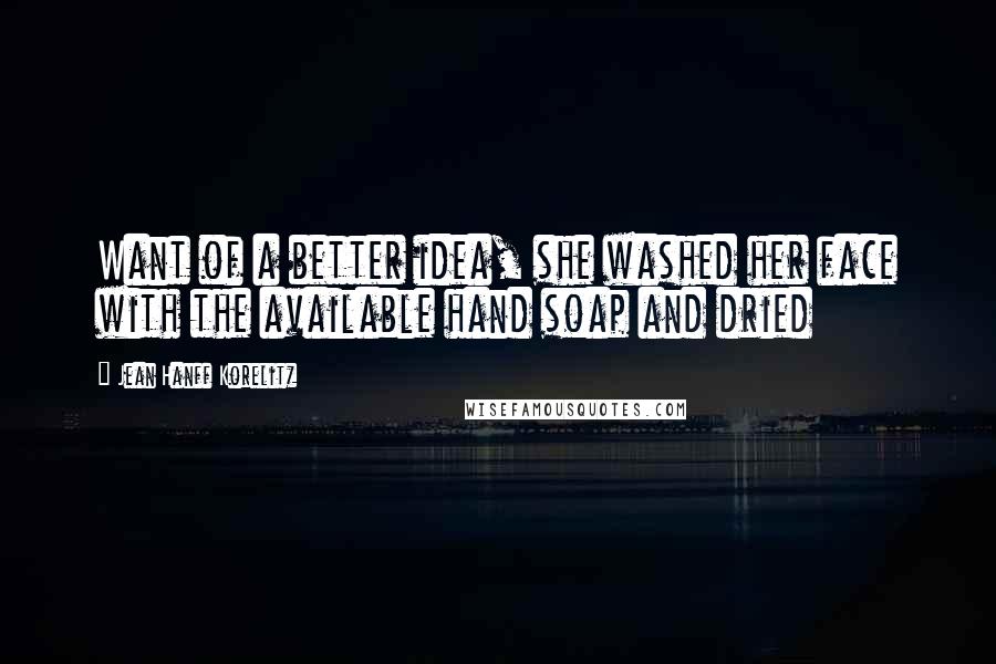 Jean Hanff Korelitz Quotes: Want of a better idea, she washed her face with the available hand soap and dried