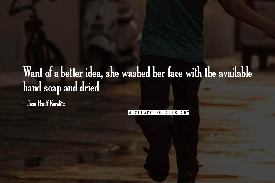 Jean Hanff Korelitz Quotes: Want of a better idea, she washed her face with the available hand soap and dried