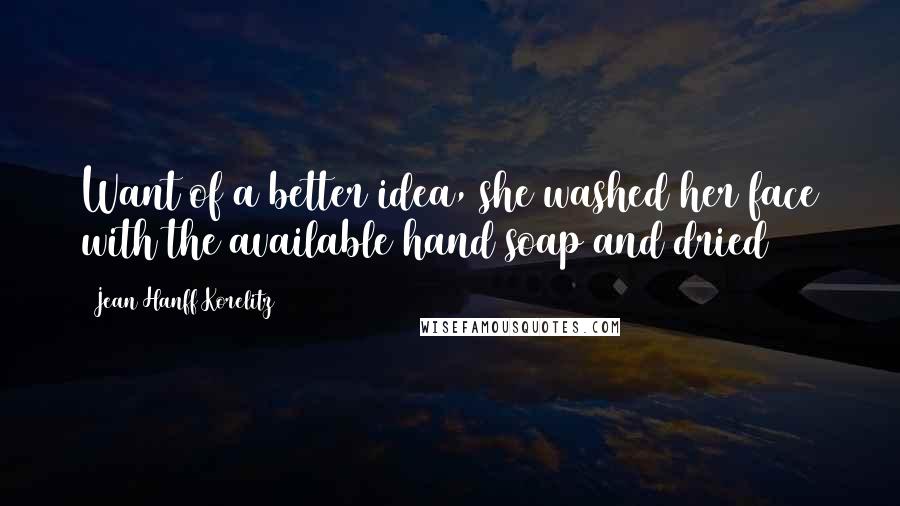 Jean Hanff Korelitz Quotes: Want of a better idea, she washed her face with the available hand soap and dried