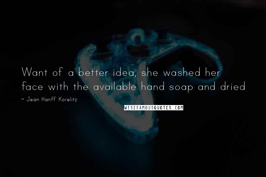 Jean Hanff Korelitz Quotes: Want of a better idea, she washed her face with the available hand soap and dried