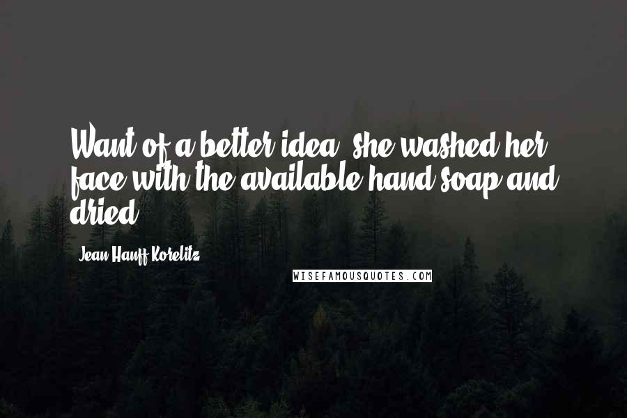 Jean Hanff Korelitz Quotes: Want of a better idea, she washed her face with the available hand soap and dried