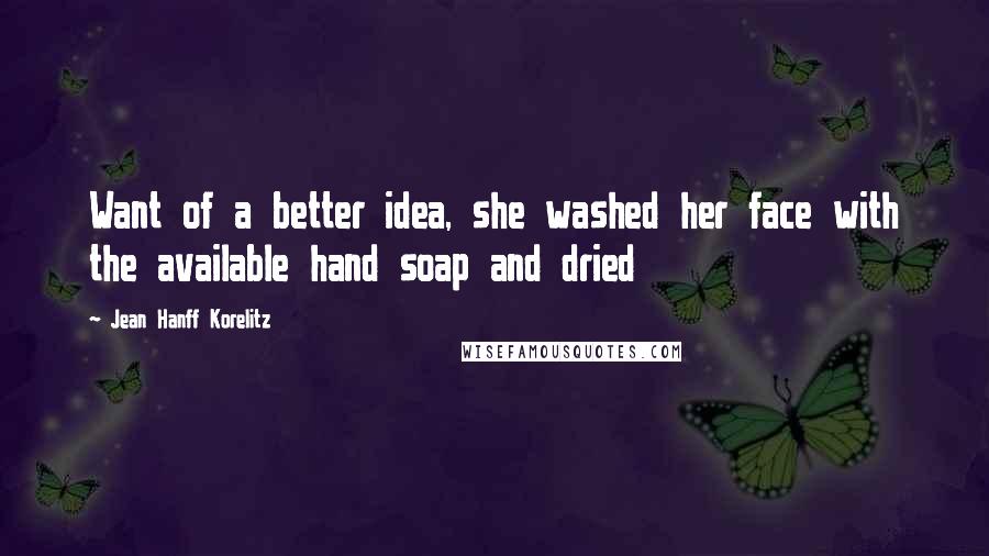 Jean Hanff Korelitz Quotes: Want of a better idea, she washed her face with the available hand soap and dried