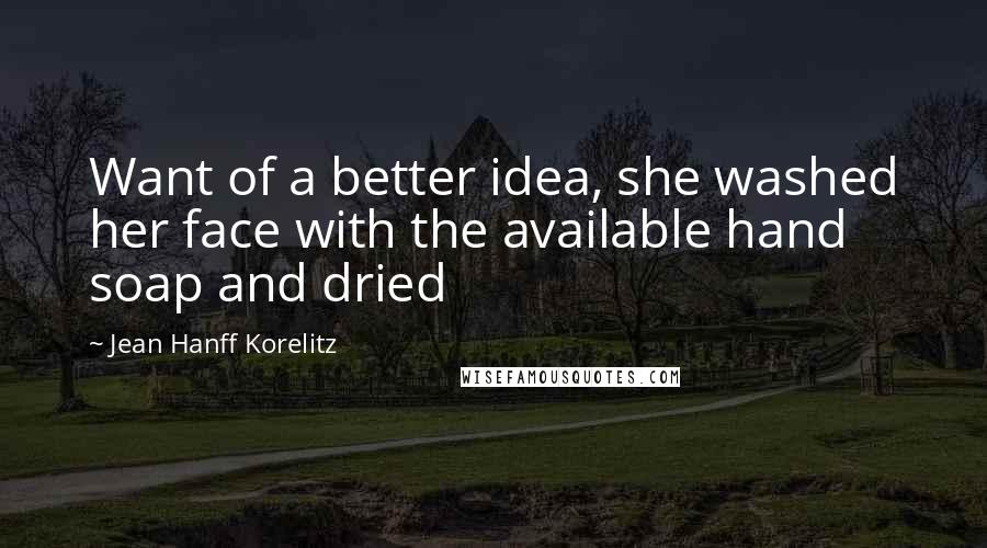 Jean Hanff Korelitz Quotes: Want of a better idea, she washed her face with the available hand soap and dried