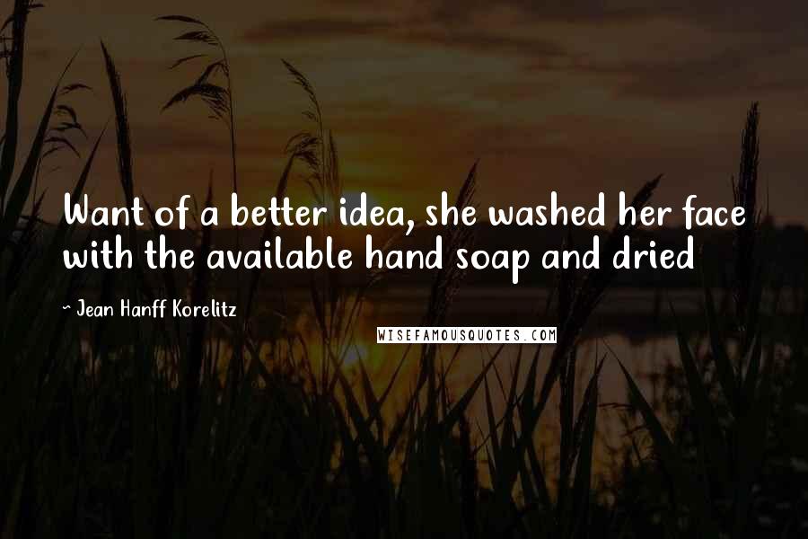 Jean Hanff Korelitz Quotes: Want of a better idea, she washed her face with the available hand soap and dried