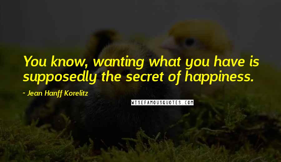 Jean Hanff Korelitz Quotes: You know, wanting what you have is supposedly the secret of happiness.