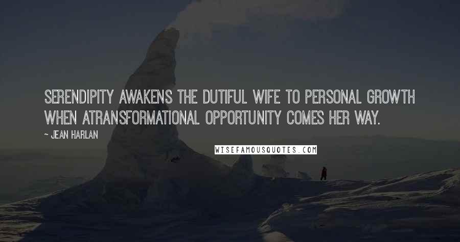 Jean Harlan Quotes: Serendipity awakens the dutiful wife to personal growth when atransformational opportunity comes her way.