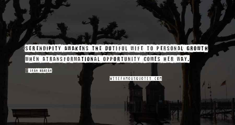 Jean Harlan Quotes: Serendipity awakens the dutiful wife to personal growth when atransformational opportunity comes her way.