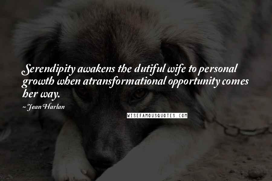 Jean Harlan Quotes: Serendipity awakens the dutiful wife to personal growth when atransformational opportunity comes her way.