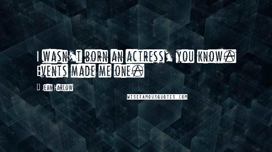 Jean Harlow Quotes: I wasn't born an actress, you know. Events made me one.