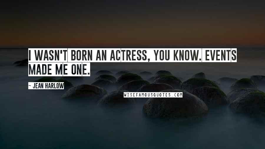 Jean Harlow Quotes: I wasn't born an actress, you know. Events made me one.