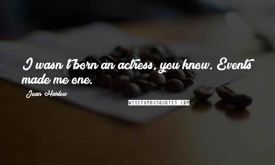Jean Harlow Quotes: I wasn't born an actress, you know. Events made me one.