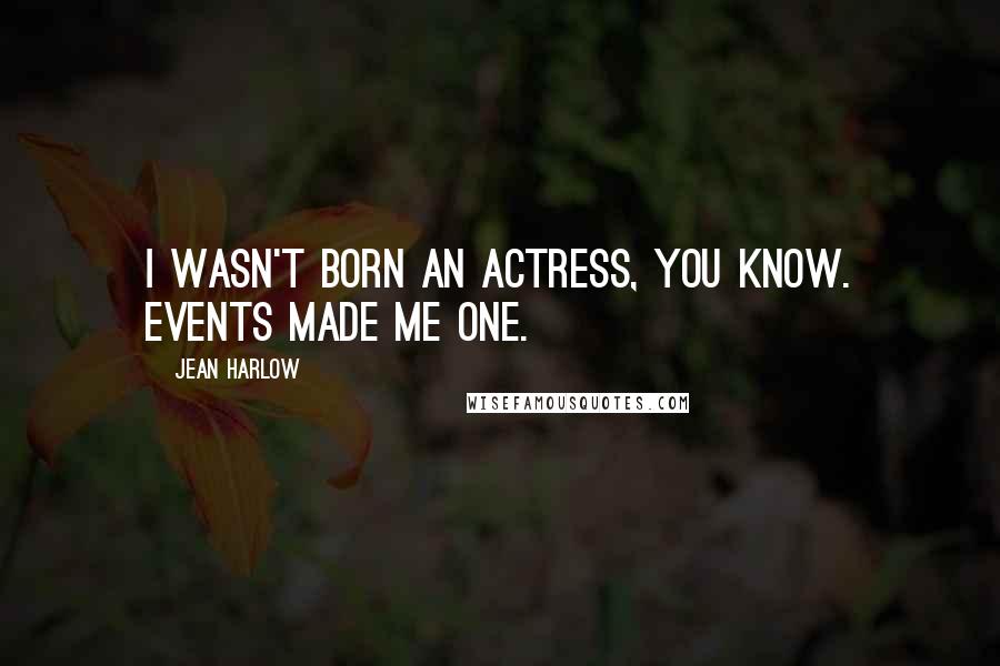 Jean Harlow Quotes: I wasn't born an actress, you know. Events made me one.