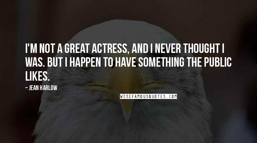 Jean Harlow Quotes: I'm not a great actress, and I never thought I was. But I happen to have something the public likes.