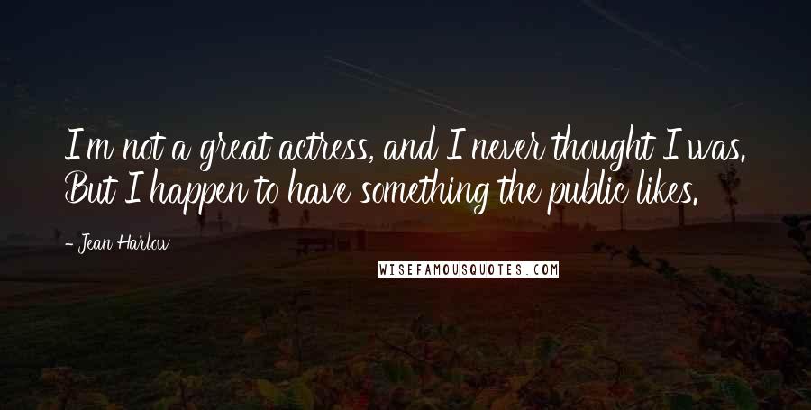 Jean Harlow Quotes: I'm not a great actress, and I never thought I was. But I happen to have something the public likes.